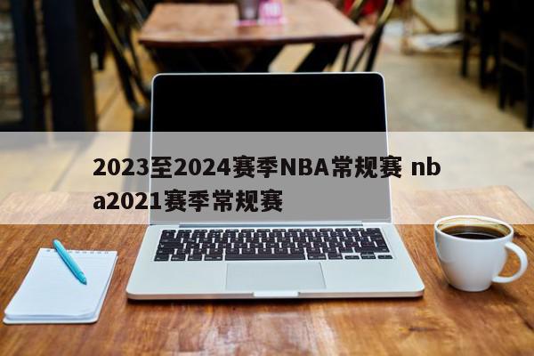 2023至2024赛季NBA常规赛 nba2021赛季常规赛